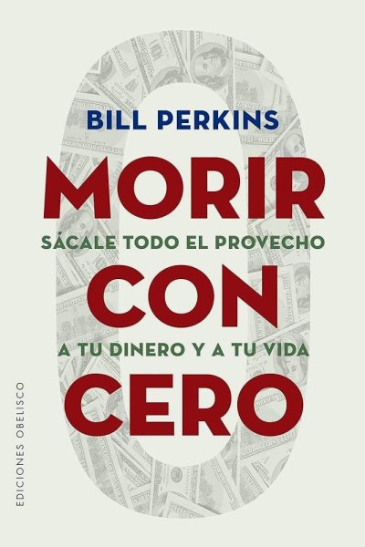 Morir Con Cero: Sácale Todo El Provecho A Tu Dinero y A Tu Vida